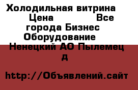 Холодильная витрина !!! › Цена ­ 30 000 - Все города Бизнес » Оборудование   . Ненецкий АО,Пылемец д.